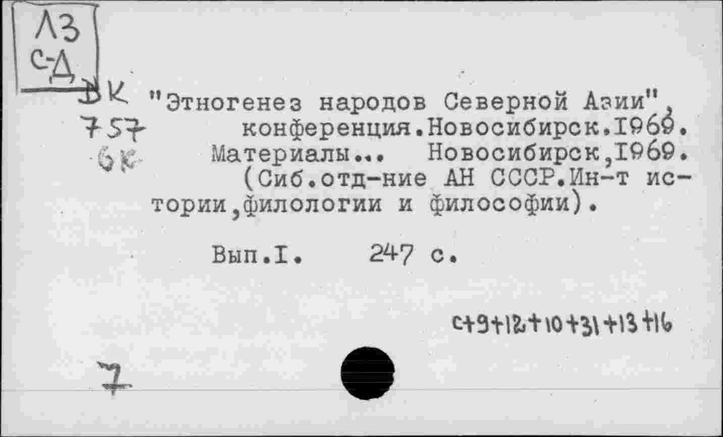 ﻿
’’Этногенез народов Северной Азии”
7-5 т	конференция.Новосибирск.1969.
(а 5^. їЛатериальї...	Новосибирск,1969.
(Сиб.отд-ние АН СССР.Ин-т истории ,филологии и философии).
Вып.1. 247 с.
